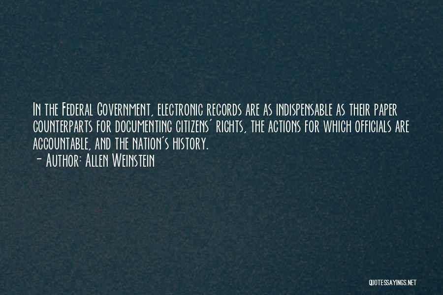 Allen Weinstein Quotes: In The Federal Government, Electronic Records Are As Indispensable As Their Paper Counterparts For Documenting Citizens' Rights, The Actions For