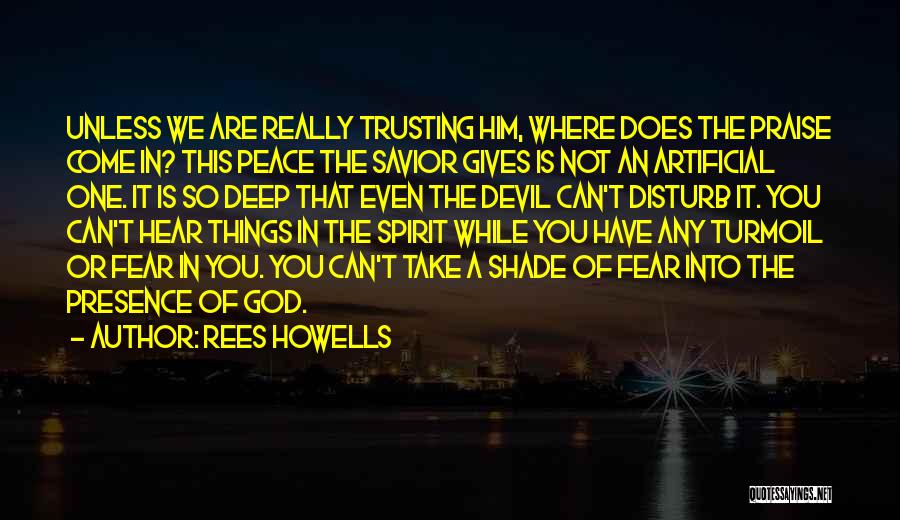 Rees Howells Quotes: Unless We Are Really Trusting Him, Where Does The Praise Come In? This Peace The Savior Gives Is Not An