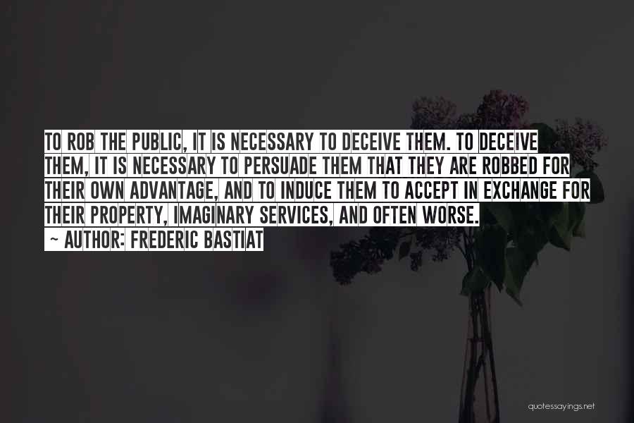 Frederic Bastiat Quotes: To Rob The Public, It Is Necessary To Deceive Them. To Deceive Them, It Is Necessary To Persuade Them That