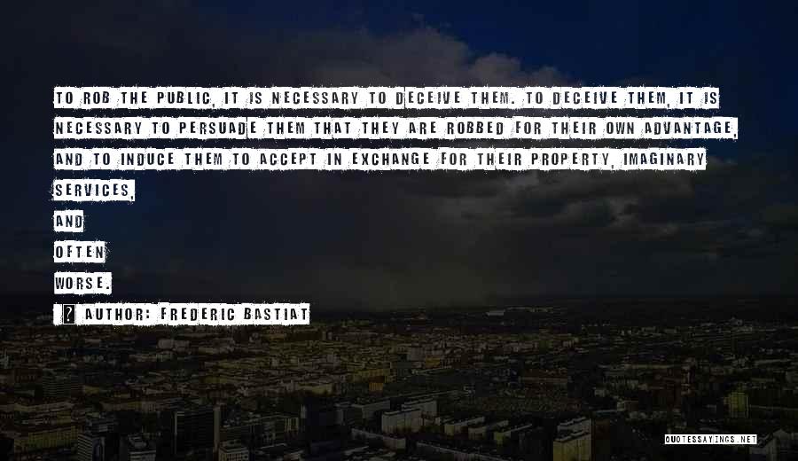 Frederic Bastiat Quotes: To Rob The Public, It Is Necessary To Deceive Them. To Deceive Them, It Is Necessary To Persuade Them That