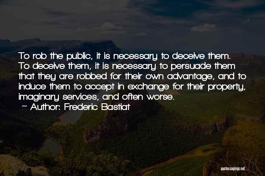 Frederic Bastiat Quotes: To Rob The Public, It Is Necessary To Deceive Them. To Deceive Them, It Is Necessary To Persuade Them That