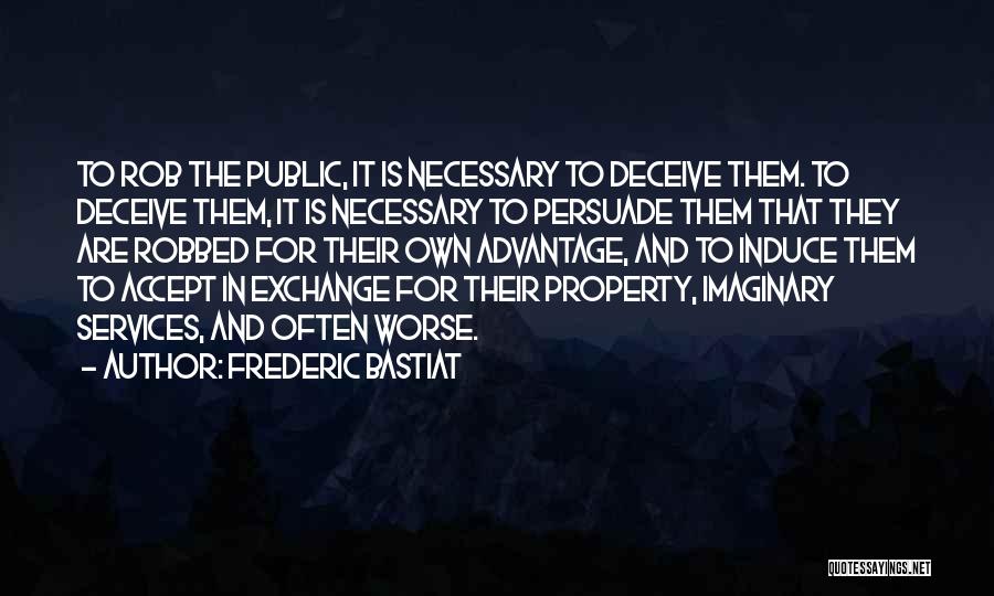 Frederic Bastiat Quotes: To Rob The Public, It Is Necessary To Deceive Them. To Deceive Them, It Is Necessary To Persuade Them That