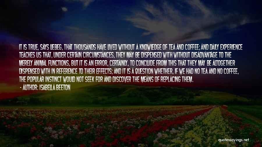 Isabella Beeton Quotes: It Is True, Says Liebeg, That Thousands Have Lived Without A Knowledge Of Tea And Coffee; And Daily Experience Teaches