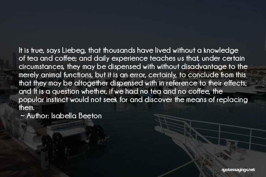 Isabella Beeton Quotes: It Is True, Says Liebeg, That Thousands Have Lived Without A Knowledge Of Tea And Coffee; And Daily Experience Teaches