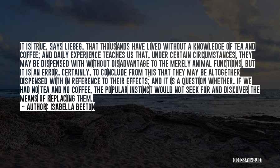 Isabella Beeton Quotes: It Is True, Says Liebeg, That Thousands Have Lived Without A Knowledge Of Tea And Coffee; And Daily Experience Teaches