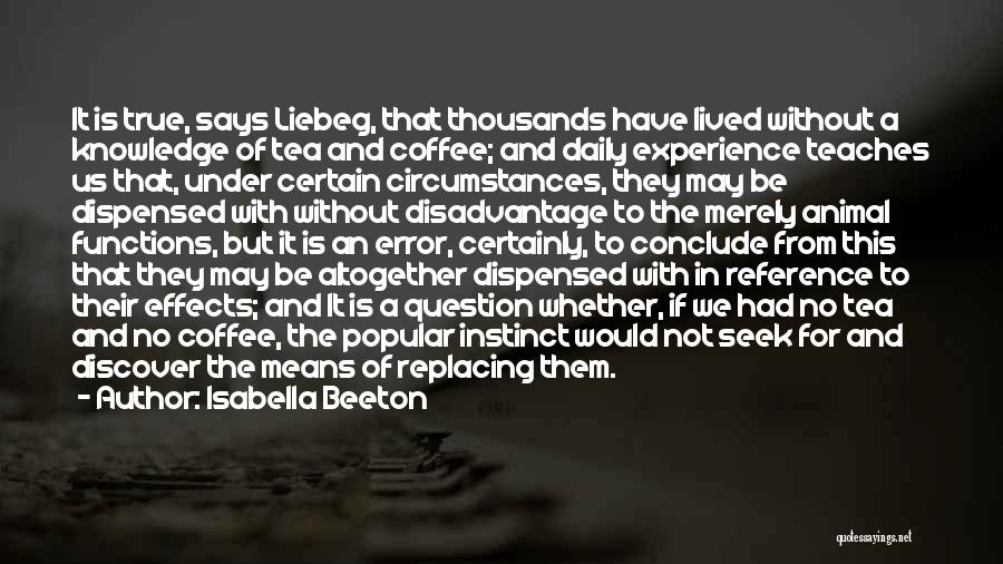 Isabella Beeton Quotes: It Is True, Says Liebeg, That Thousands Have Lived Without A Knowledge Of Tea And Coffee; And Daily Experience Teaches