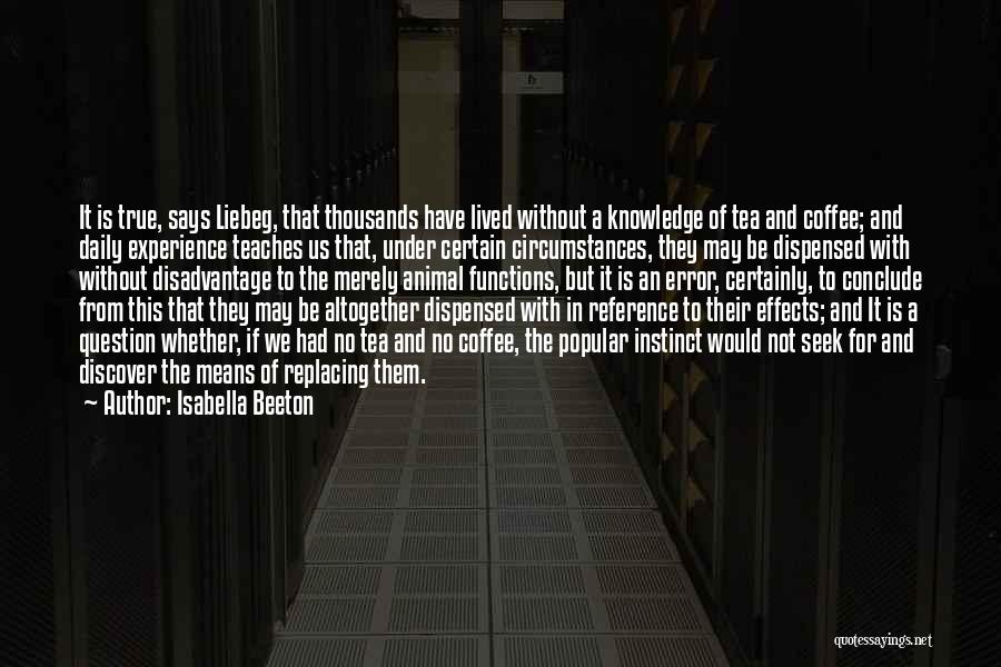 Isabella Beeton Quotes: It Is True, Says Liebeg, That Thousands Have Lived Without A Knowledge Of Tea And Coffee; And Daily Experience Teaches