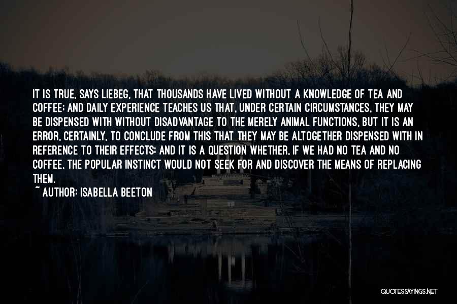 Isabella Beeton Quotes: It Is True, Says Liebeg, That Thousands Have Lived Without A Knowledge Of Tea And Coffee; And Daily Experience Teaches