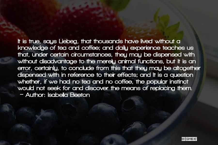 Isabella Beeton Quotes: It Is True, Says Liebeg, That Thousands Have Lived Without A Knowledge Of Tea And Coffee; And Daily Experience Teaches