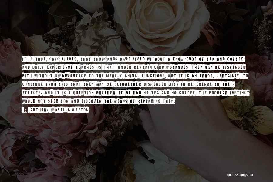 Isabella Beeton Quotes: It Is True, Says Liebeg, That Thousands Have Lived Without A Knowledge Of Tea And Coffee; And Daily Experience Teaches