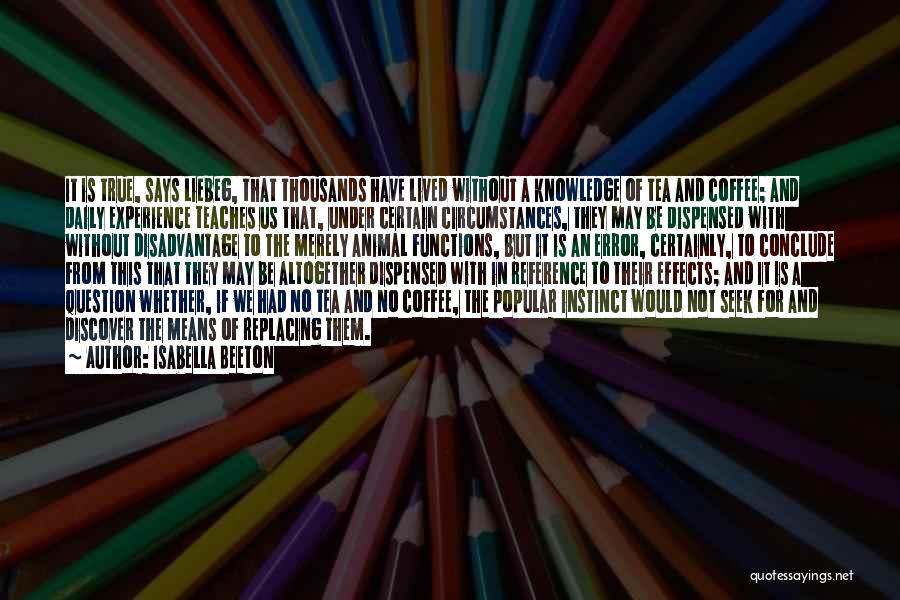 Isabella Beeton Quotes: It Is True, Says Liebeg, That Thousands Have Lived Without A Knowledge Of Tea And Coffee; And Daily Experience Teaches