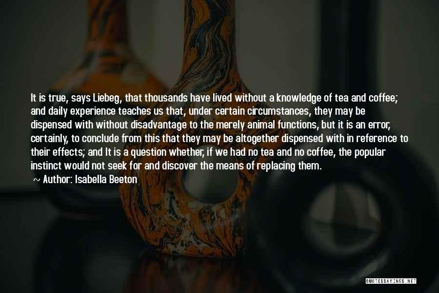 Isabella Beeton Quotes: It Is True, Says Liebeg, That Thousands Have Lived Without A Knowledge Of Tea And Coffee; And Daily Experience Teaches