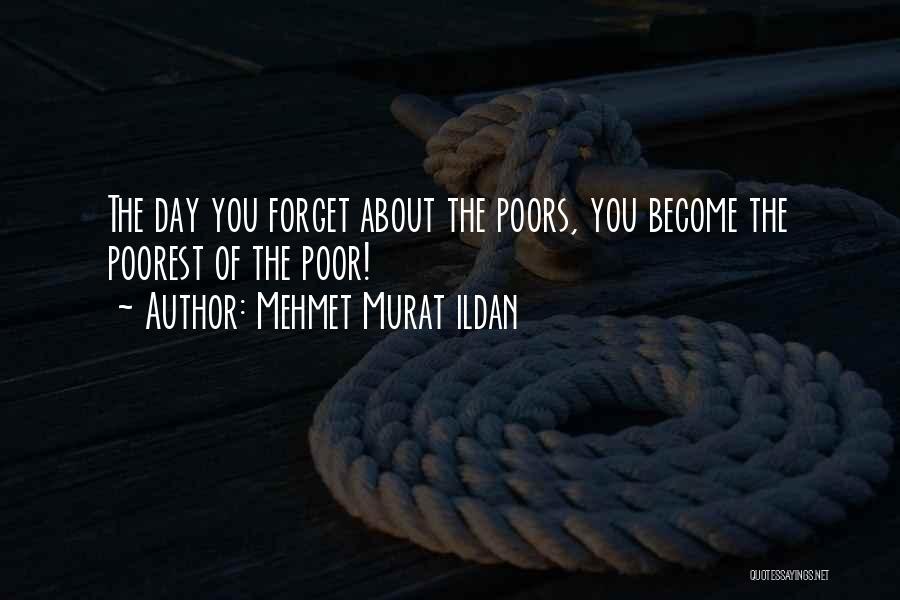Mehmet Murat Ildan Quotes: The Day You Forget About The Poors, You Become The Poorest Of The Poor!