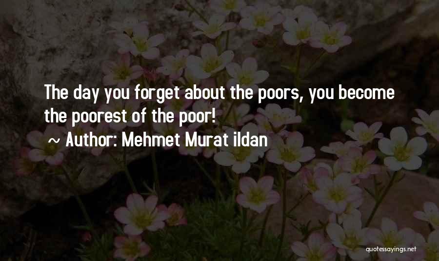 Mehmet Murat Ildan Quotes: The Day You Forget About The Poors, You Become The Poorest Of The Poor!