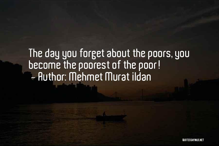 Mehmet Murat Ildan Quotes: The Day You Forget About The Poors, You Become The Poorest Of The Poor!