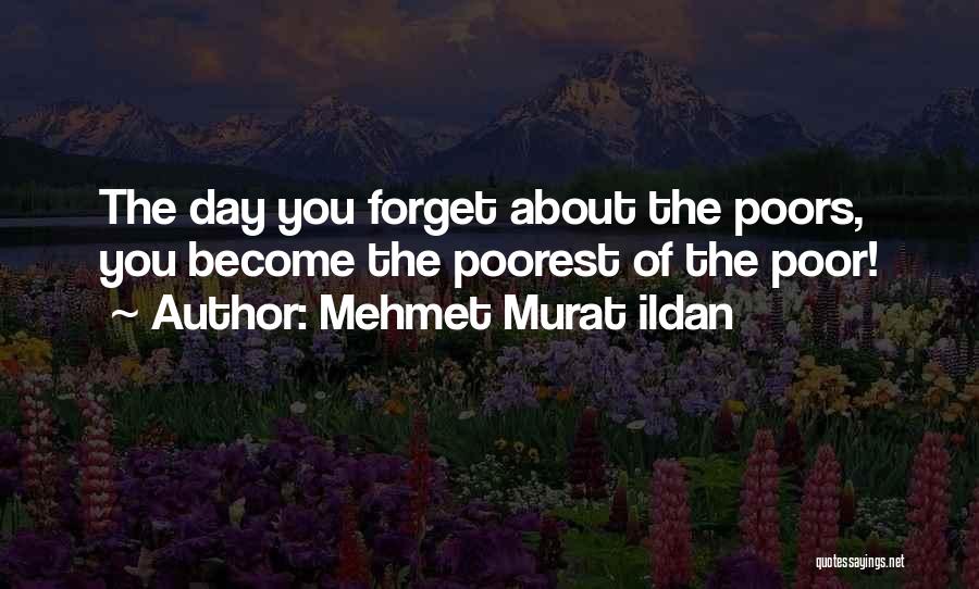 Mehmet Murat Ildan Quotes: The Day You Forget About The Poors, You Become The Poorest Of The Poor!