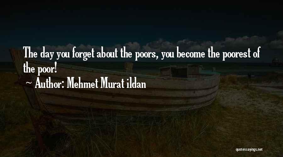 Mehmet Murat Ildan Quotes: The Day You Forget About The Poors, You Become The Poorest Of The Poor!
