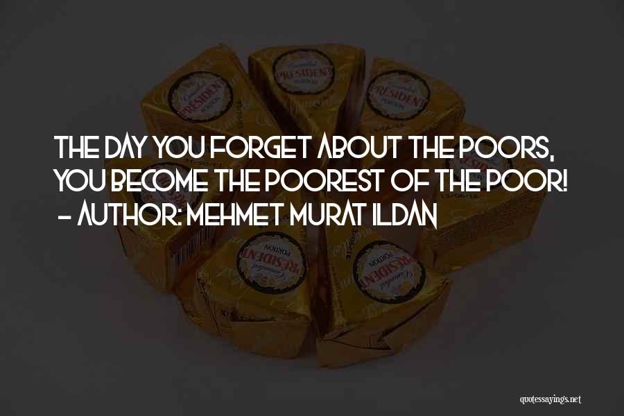 Mehmet Murat Ildan Quotes: The Day You Forget About The Poors, You Become The Poorest Of The Poor!