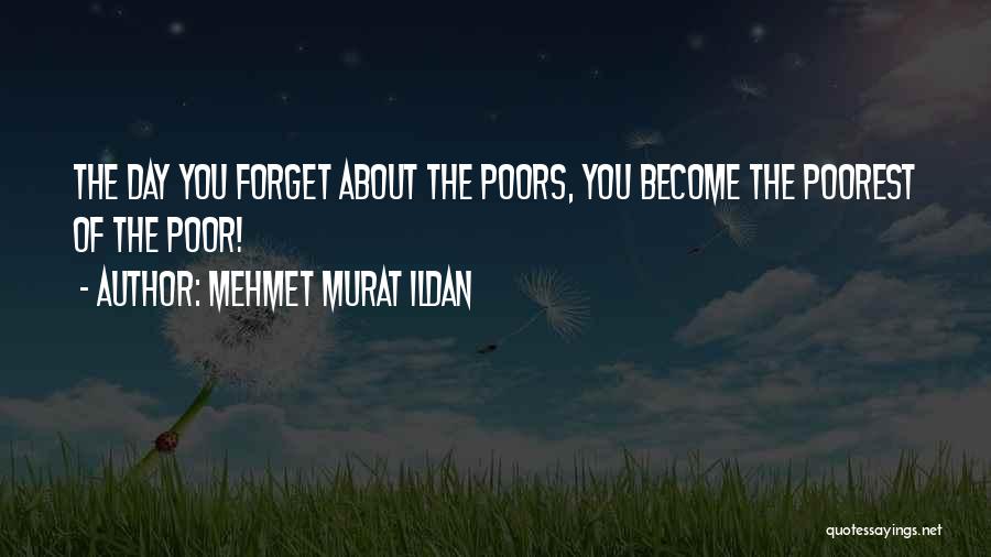 Mehmet Murat Ildan Quotes: The Day You Forget About The Poors, You Become The Poorest Of The Poor!