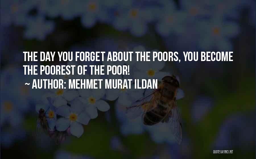 Mehmet Murat Ildan Quotes: The Day You Forget About The Poors, You Become The Poorest Of The Poor!
