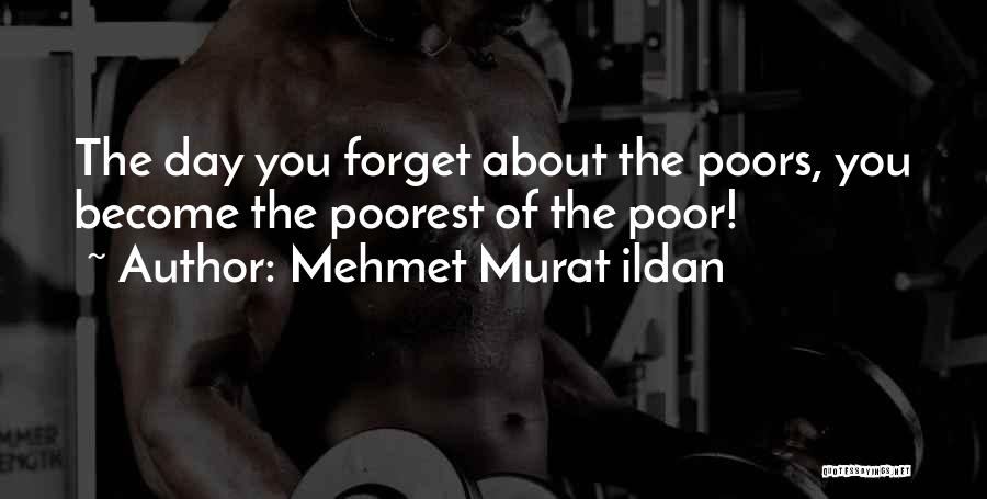 Mehmet Murat Ildan Quotes: The Day You Forget About The Poors, You Become The Poorest Of The Poor!