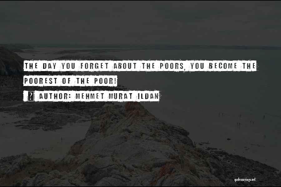 Mehmet Murat Ildan Quotes: The Day You Forget About The Poors, You Become The Poorest Of The Poor!