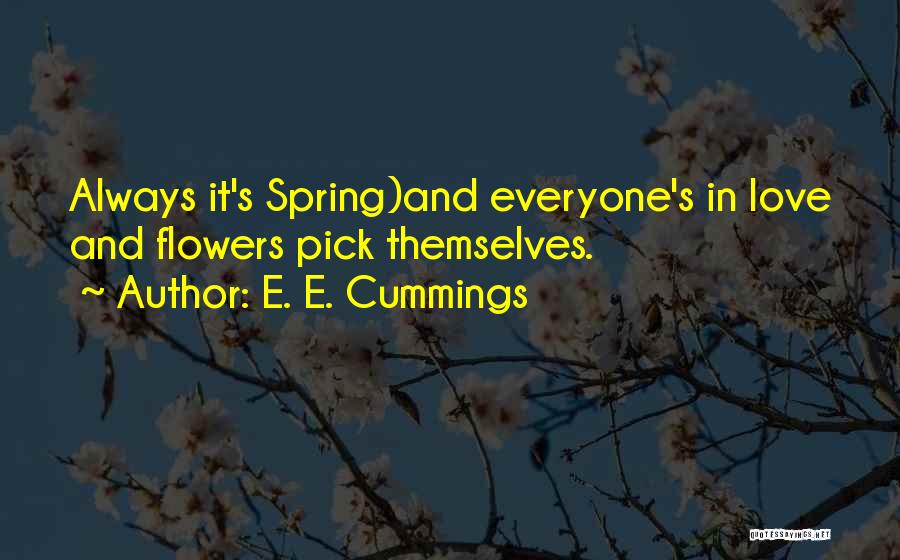 E. E. Cummings Quotes: Always It's Spring)and Everyone's In Love And Flowers Pick Themselves.