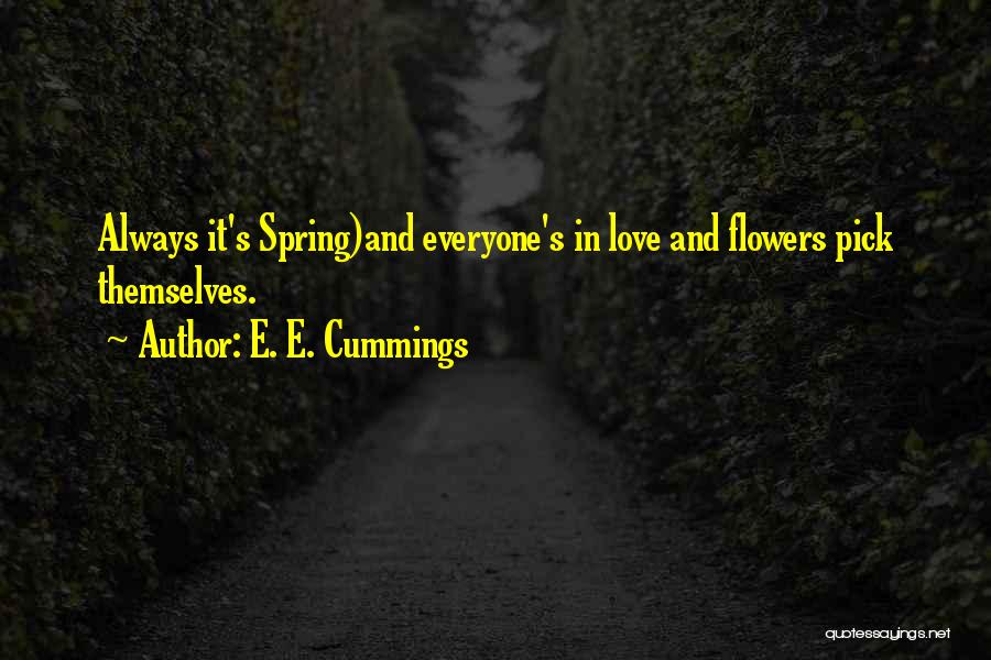 E. E. Cummings Quotes: Always It's Spring)and Everyone's In Love And Flowers Pick Themselves.