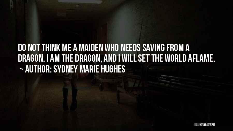 Sydney Marie Hughes Quotes: Do Not Think Me A Maiden Who Needs Saving From A Dragon. I Am The Dragon, And I Will Set