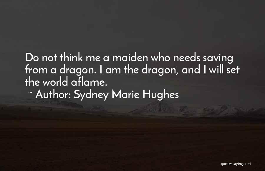 Sydney Marie Hughes Quotes: Do Not Think Me A Maiden Who Needs Saving From A Dragon. I Am The Dragon, And I Will Set