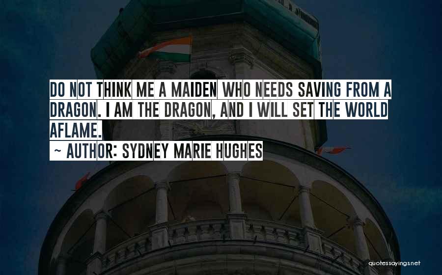 Sydney Marie Hughes Quotes: Do Not Think Me A Maiden Who Needs Saving From A Dragon. I Am The Dragon, And I Will Set