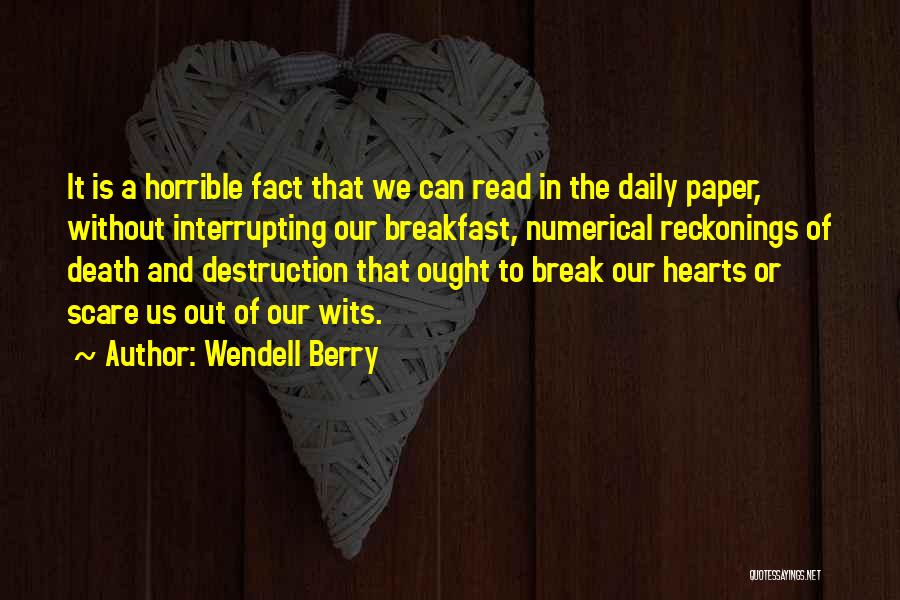 Wendell Berry Quotes: It Is A Horrible Fact That We Can Read In The Daily Paper, Without Interrupting Our Breakfast, Numerical Reckonings Of