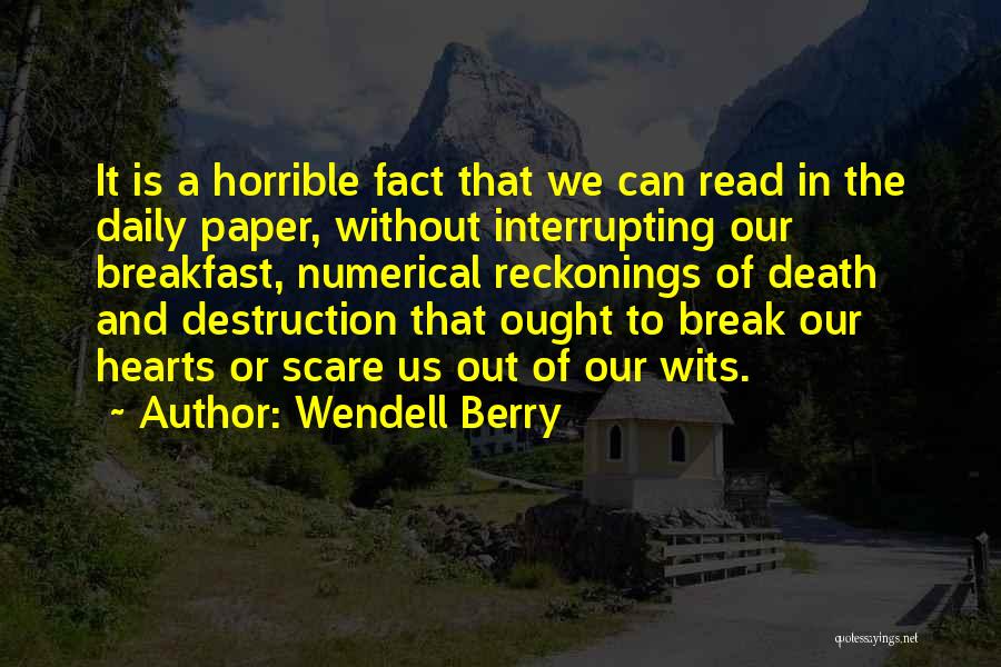 Wendell Berry Quotes: It Is A Horrible Fact That We Can Read In The Daily Paper, Without Interrupting Our Breakfast, Numerical Reckonings Of