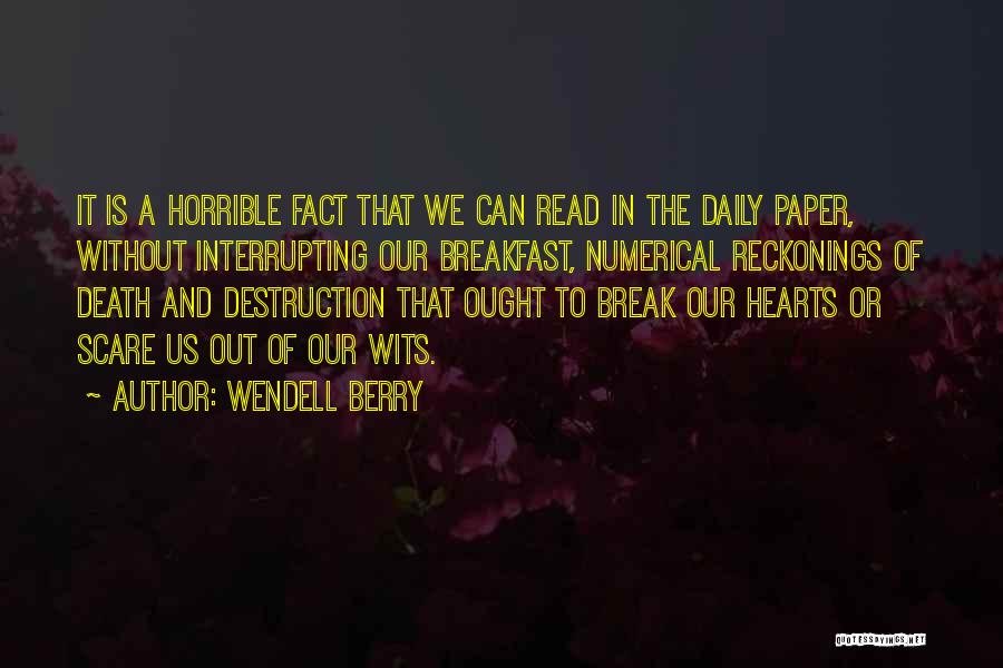 Wendell Berry Quotes: It Is A Horrible Fact That We Can Read In The Daily Paper, Without Interrupting Our Breakfast, Numerical Reckonings Of