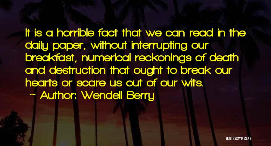 Wendell Berry Quotes: It Is A Horrible Fact That We Can Read In The Daily Paper, Without Interrupting Our Breakfast, Numerical Reckonings Of