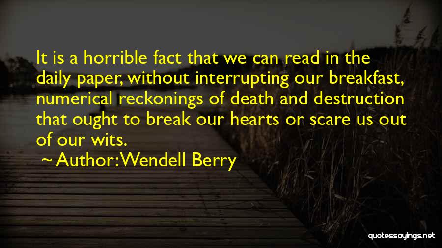 Wendell Berry Quotes: It Is A Horrible Fact That We Can Read In The Daily Paper, Without Interrupting Our Breakfast, Numerical Reckonings Of