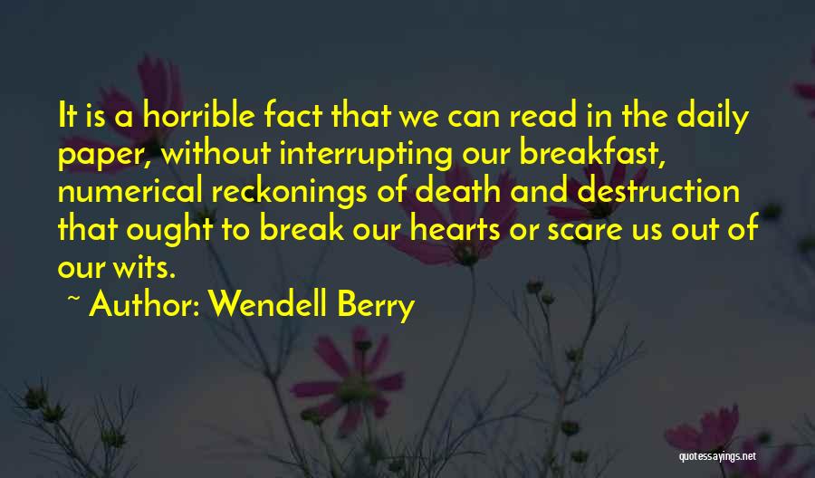 Wendell Berry Quotes: It Is A Horrible Fact That We Can Read In The Daily Paper, Without Interrupting Our Breakfast, Numerical Reckonings Of