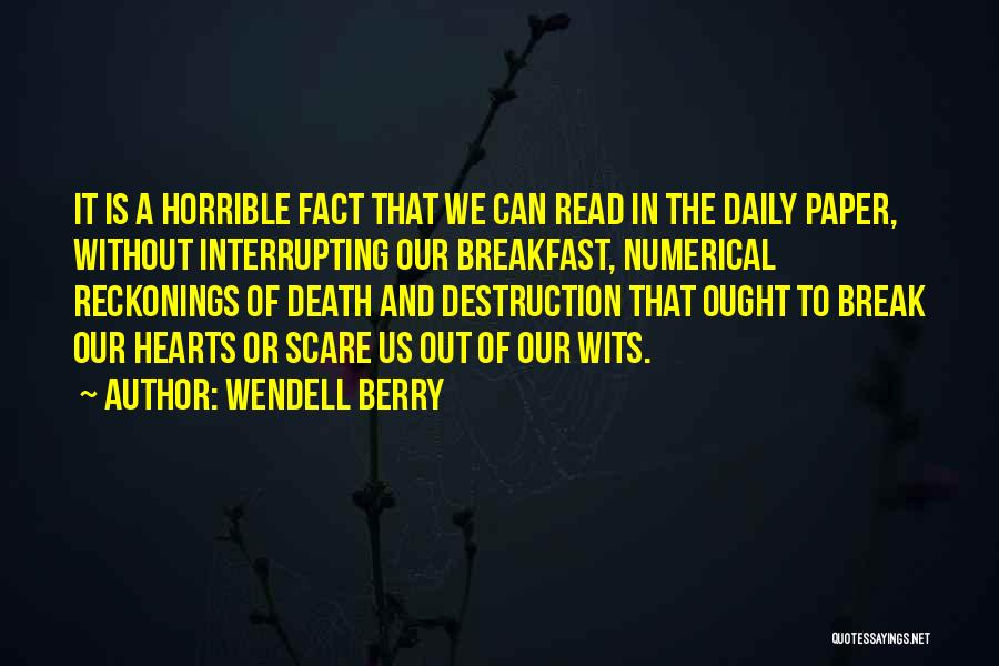 Wendell Berry Quotes: It Is A Horrible Fact That We Can Read In The Daily Paper, Without Interrupting Our Breakfast, Numerical Reckonings Of