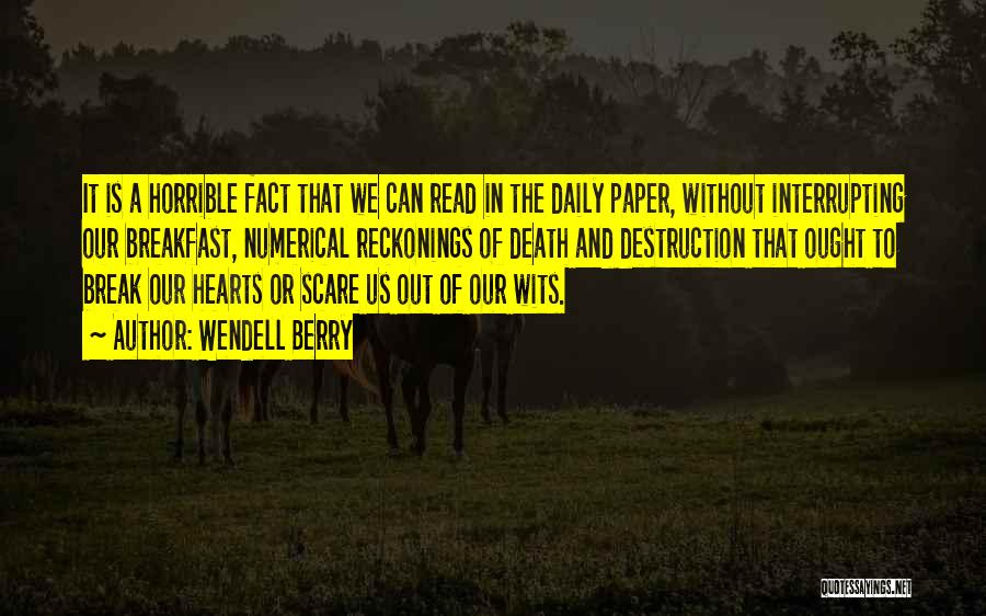 Wendell Berry Quotes: It Is A Horrible Fact That We Can Read In The Daily Paper, Without Interrupting Our Breakfast, Numerical Reckonings Of