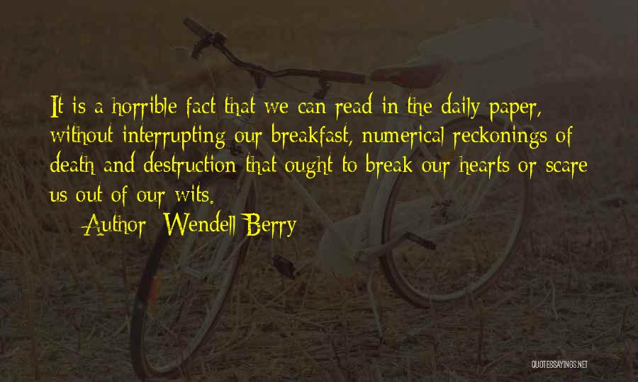 Wendell Berry Quotes: It Is A Horrible Fact That We Can Read In The Daily Paper, Without Interrupting Our Breakfast, Numerical Reckonings Of