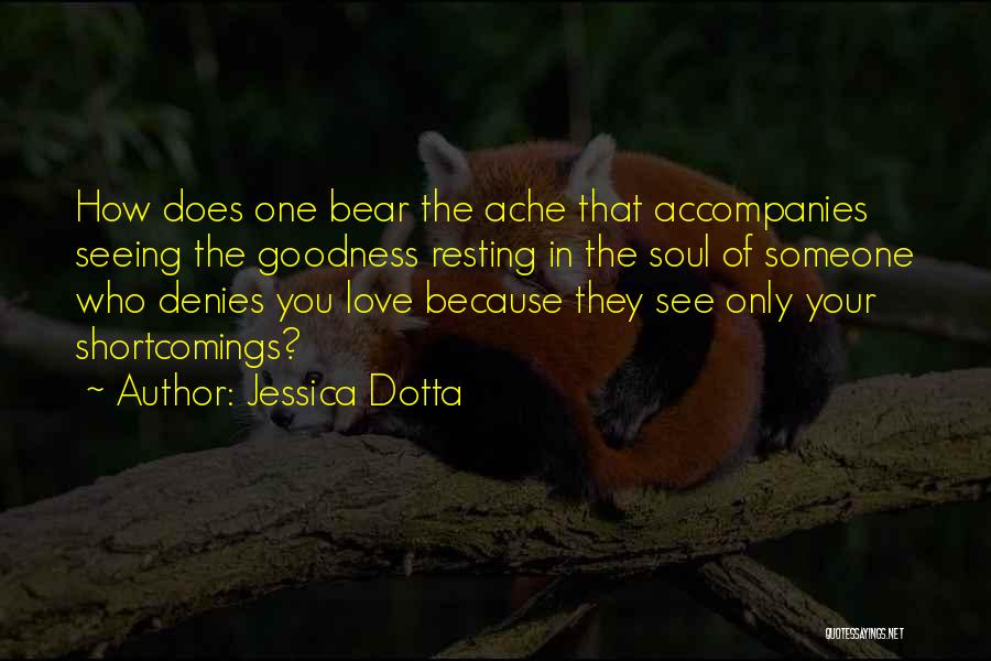 Jessica Dotta Quotes: How Does One Bear The Ache That Accompanies Seeing The Goodness Resting In The Soul Of Someone Who Denies You