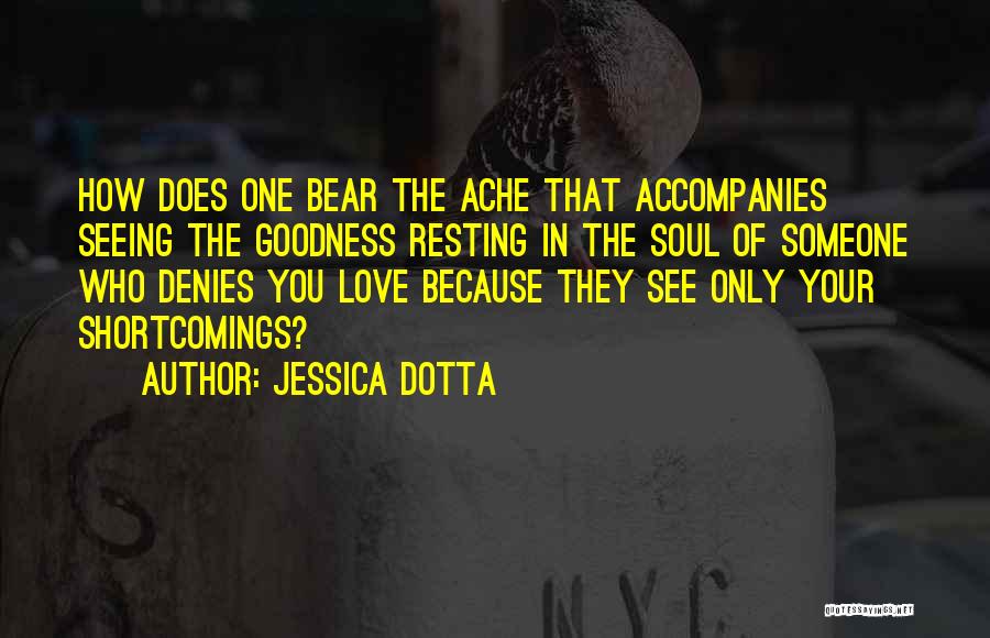 Jessica Dotta Quotes: How Does One Bear The Ache That Accompanies Seeing The Goodness Resting In The Soul Of Someone Who Denies You