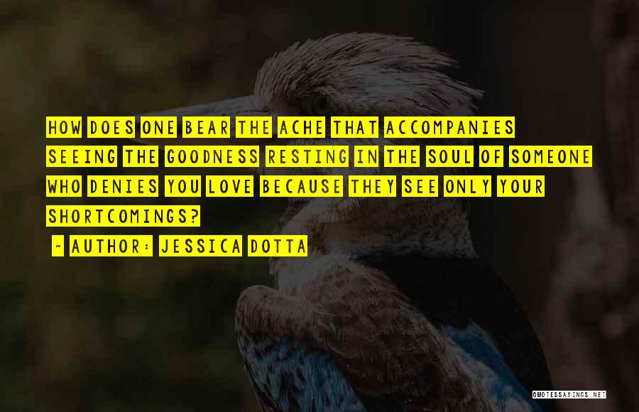 Jessica Dotta Quotes: How Does One Bear The Ache That Accompanies Seeing The Goodness Resting In The Soul Of Someone Who Denies You