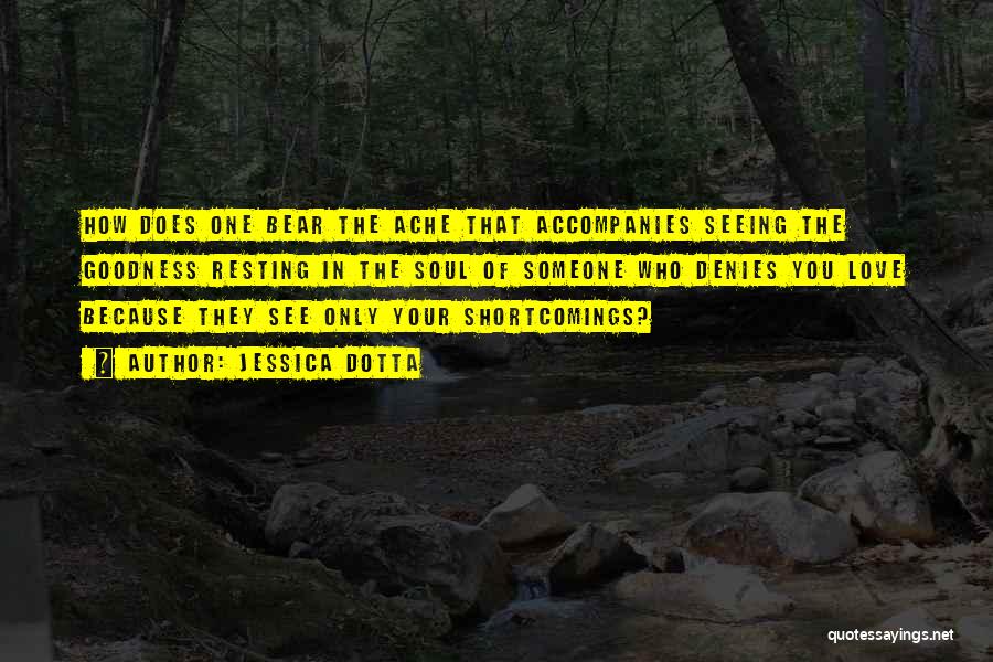 Jessica Dotta Quotes: How Does One Bear The Ache That Accompanies Seeing The Goodness Resting In The Soul Of Someone Who Denies You