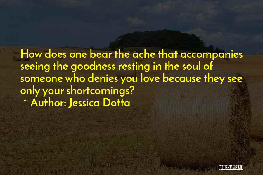 Jessica Dotta Quotes: How Does One Bear The Ache That Accompanies Seeing The Goodness Resting In The Soul Of Someone Who Denies You