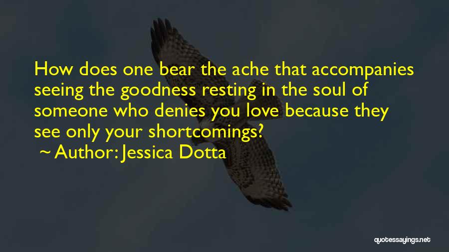 Jessica Dotta Quotes: How Does One Bear The Ache That Accompanies Seeing The Goodness Resting In The Soul Of Someone Who Denies You