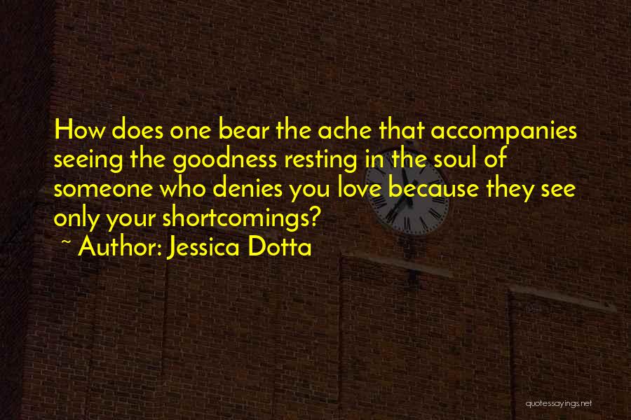 Jessica Dotta Quotes: How Does One Bear The Ache That Accompanies Seeing The Goodness Resting In The Soul Of Someone Who Denies You