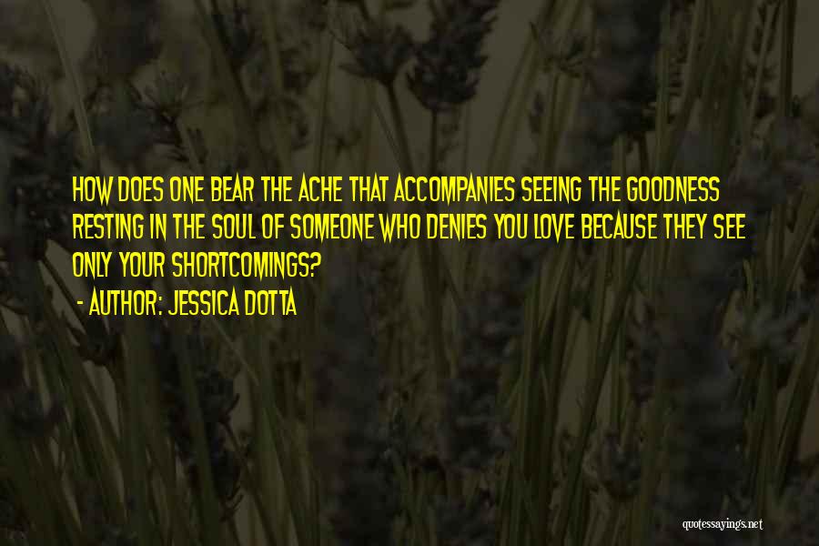 Jessica Dotta Quotes: How Does One Bear The Ache That Accompanies Seeing The Goodness Resting In The Soul Of Someone Who Denies You