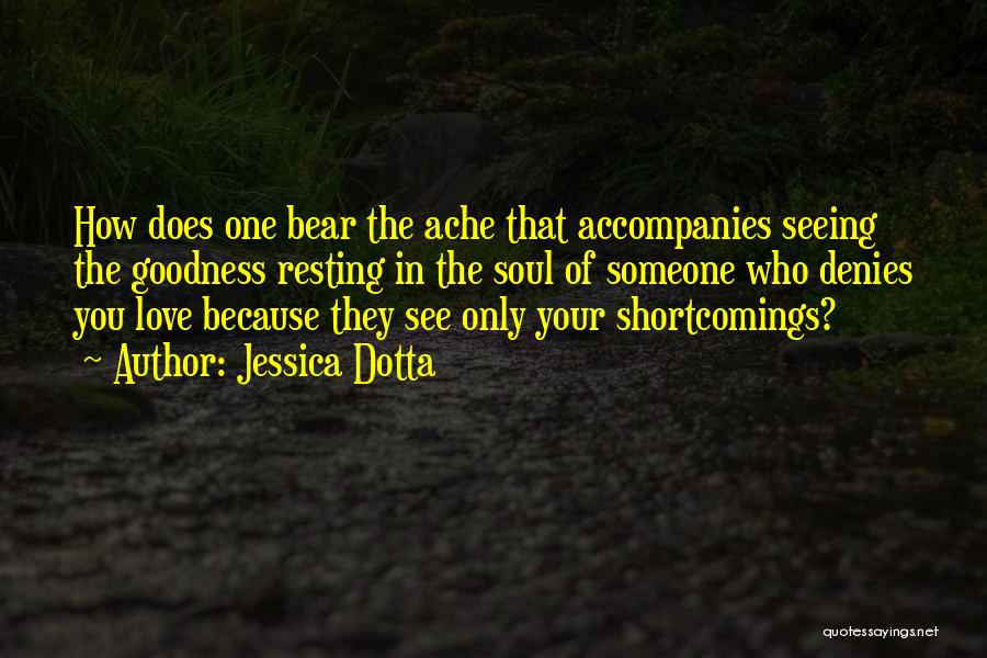 Jessica Dotta Quotes: How Does One Bear The Ache That Accompanies Seeing The Goodness Resting In The Soul Of Someone Who Denies You