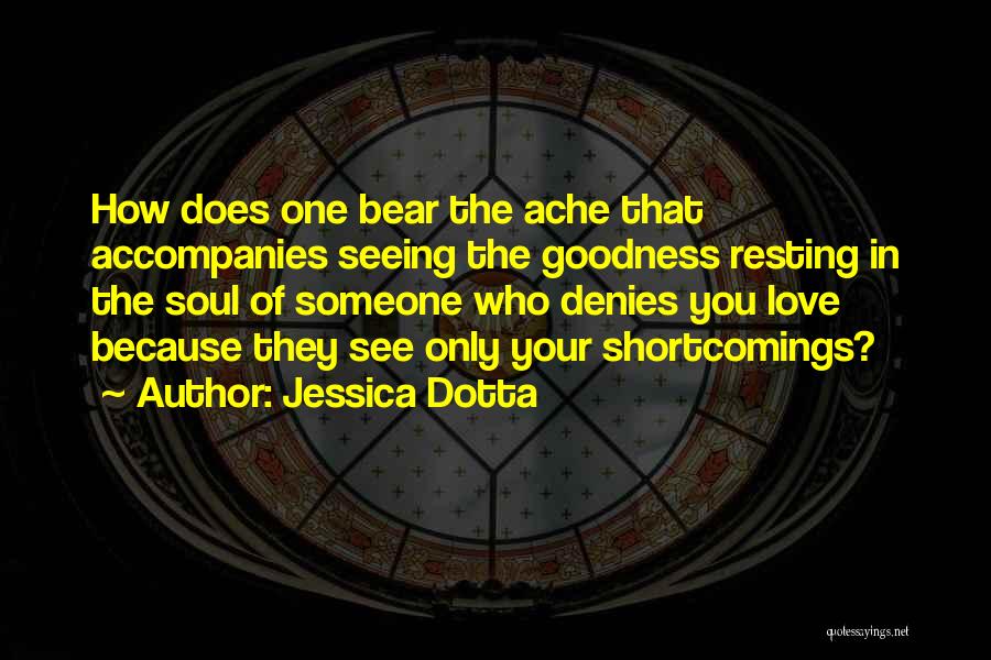 Jessica Dotta Quotes: How Does One Bear The Ache That Accompanies Seeing The Goodness Resting In The Soul Of Someone Who Denies You